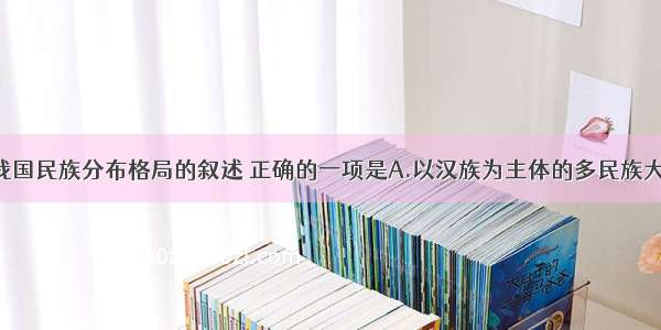 下列关于我国民族分布格局的叙述 正确的一项是A.以汉族为主体的多民族大杂居 小聚