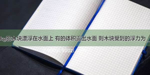 质量为1.5kg的木块漂浮在水面上 有的体积露出水面 则木块受到的浮力为________N 木