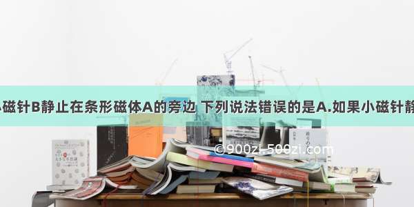 如图所示 小磁针B静止在条形磁体A的旁边 下列说法错误的是A.如果小磁针静止时左端为