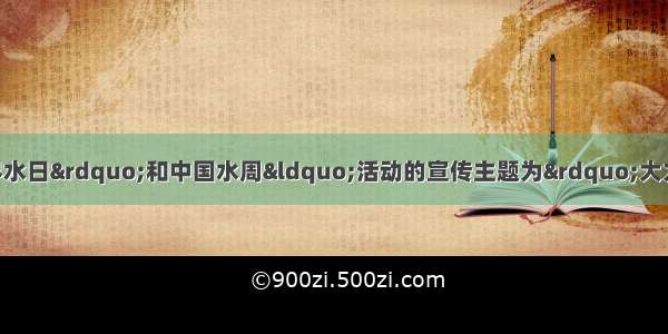 我国纪念“世界水日”和中国水周“活动的宣传主题为”大力加强农田水利 保障国