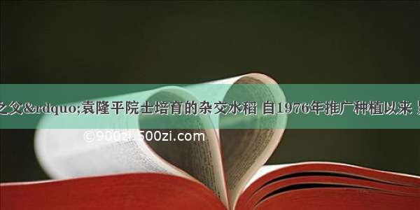 “杂交水稻之父”袁隆平院士培育的杂交水稻 自1976年推广种植以来 累计增产52000000