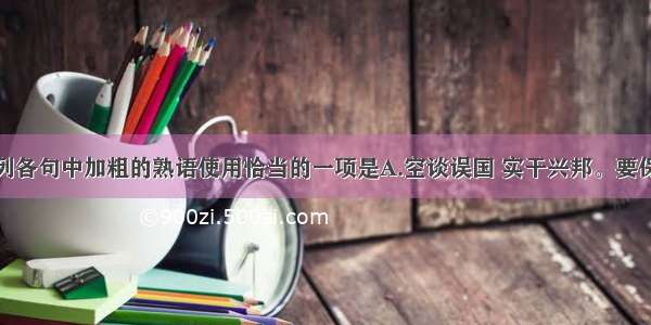 单选题下列各句中加粗的熟语使用恰当的一项是A.空谈误国 实干兴邦。要保持社会经