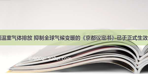 旨在限制温室气体排放 抑制全球气候变暖的《京都议定书》已于正式生效．为减少