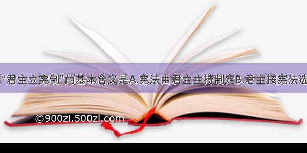 单选题英国“君主立宪制”的基本含义是A.宪法由君主主持制定B.君主按宪法选举产生C.议