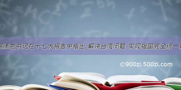 单选题胡锦涛总书记在十七大报告中指出 解决台湾问题 实现祖国完全统一是全体中华