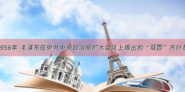 单选题1956年 毛泽东在中共中央政治局扩大会议上提出的“双百”方针是指A.艺