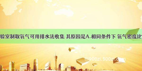 单选题实验室制取氧气可用排水法收集 其原因是A.相同条件下 氧气密度比空气略大