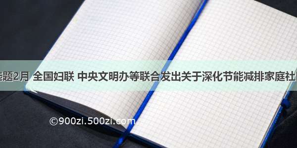 单选题2月 全国妇联 中央文明办等联合发出关于深化节能减排家庭社区行