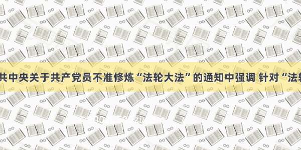 单选题中共中央关于共产党员不准修炼“法轮大法”的通知中强调 针对“法轮功”问题