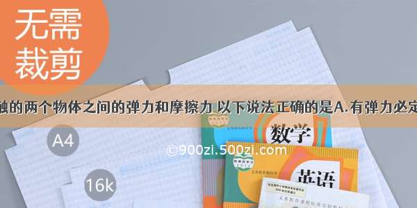 关于相互接触的两个物体之间的弹力和摩擦力 以下说法正确的是A.有弹力必定有摩擦力B.