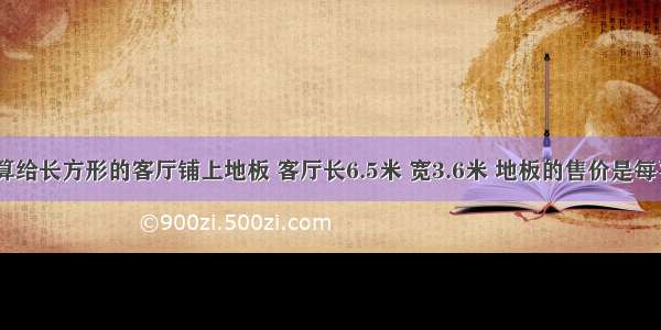 丽丽家打算给长方形的客厅铺上地板 客厅长6.5米 宽3.6米 地板的售价是每平方米120