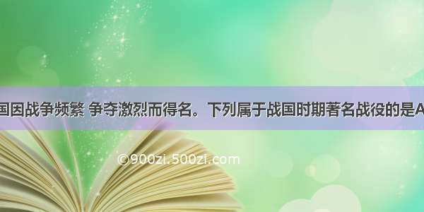 单选题战国因战争频繁 争夺激烈而得名。下列属于战国时期著名战役的是A.城濮之战