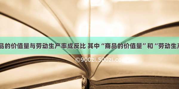 单选题商品的价值量与劳动生产率成反比 其中“商品的价值量”和“劳动生产率”分别