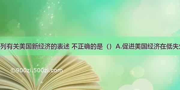 单选题下列有关美国新经济的表述 不正确的是（）A.促进美国经济在低失业 低通货