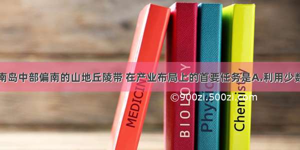 单选题海南岛中部偏南的山地丘陵带 在产业布局上的首要任务是A.利用少数民族风情