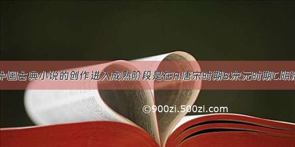 单选题中国古典小说的创作进入成熟阶段是在A.唐宋时期B.宋元时期C.明清时期D