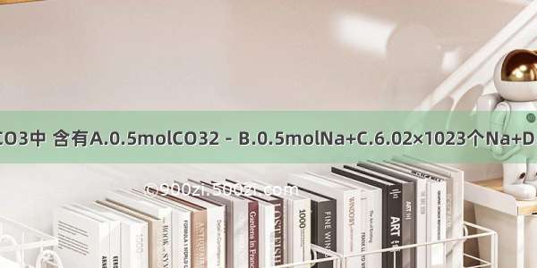 在0.5molNa2CO3中 含有A.0.5molCO32－B.0.5molNa+C.6.02×1023个Na+D.3.01×1023个O