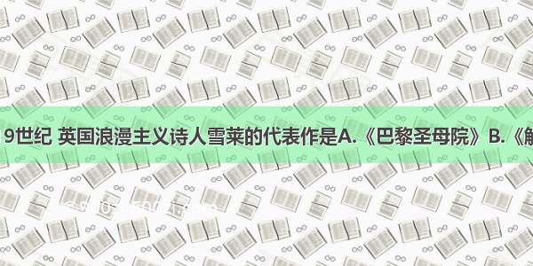 单选题19世纪 英国浪漫主义诗人雪莱的代表作是A.《巴黎圣母院》B.《解放了的