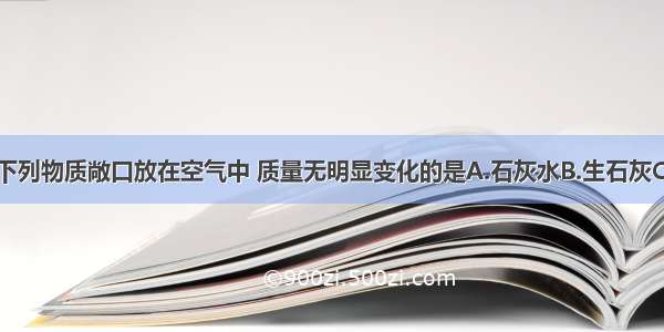 单选题下列物质敞口放在空气中 质量无明显变化的是A.石灰水B.生石灰C.苛性钠