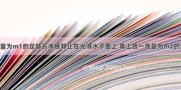 如图所示 质量为m1的足够长木板静止在光滑水平面上 其上放一质量为m2的木块．t=0时