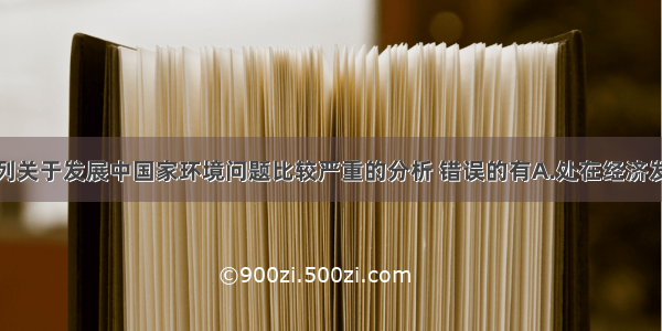 单选题下列关于发展中国家环境问题比较严重的分析 错误的有A.处在经济发展的初级