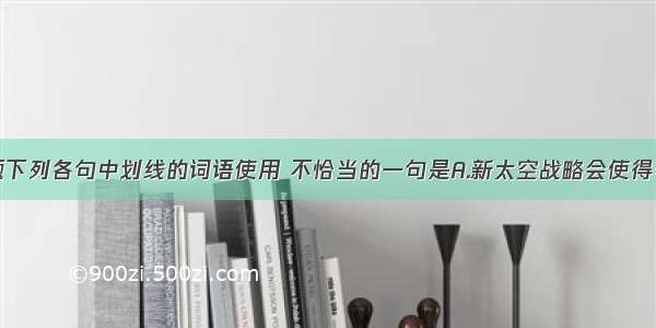 单选题下列各句中划线的词语使用 不恰当的一句是A.新太空战略会使得美国在