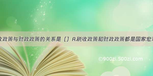 单选题税收政策与财政政策的关系是（）A.税收政策和财政政策都是国家宏观调控政策