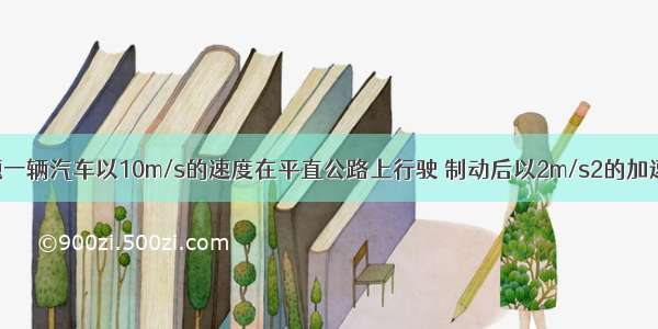 单选题一辆汽车以10m/s的速度在平直公路上行驶 制动后以2m/s2的加速度做