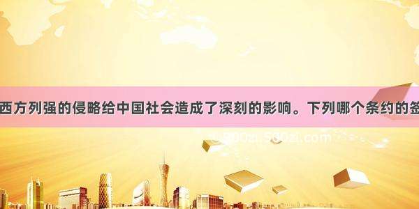 单选题近代西方列强的侵略给中国社会造成了深刻的影响。下列哪个条约的签订使中国完