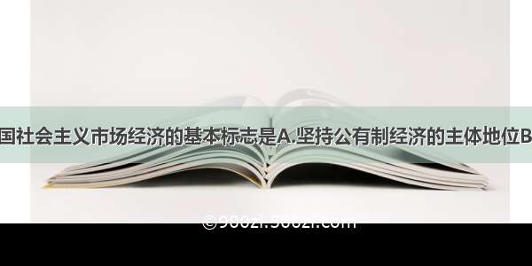 单选题我国社会主义市场经济的基本标志是A.坚持公有制经济的主体地位B.坚持把市