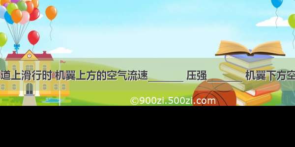 飞机在跑道上滑行时 机翼上方的空气流速________ 压强________ 机翼下方空气流速__