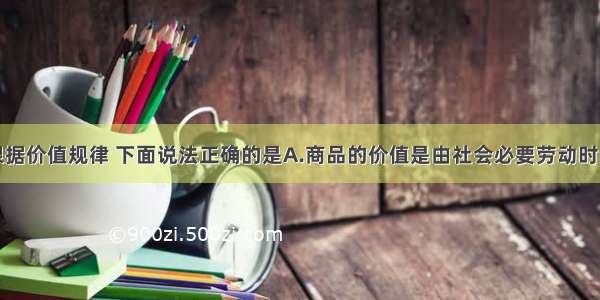 单选题根据价值规律 下面说法正确的是A.商品的价值是由社会必要劳动时间决定的