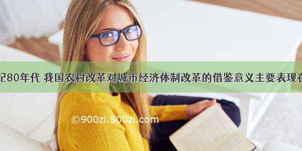 单选题20世纪80年代 我国农村改革对城市经济体制改革的借鉴意义主要表现在A.大力发展