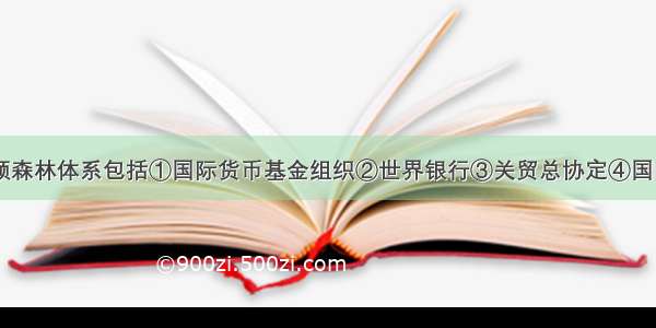 单选题布雷顿森林体系包括①国际货币基金组织②世界银行③关贸总协定④国际贸易体系A.