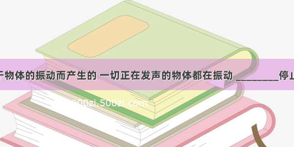 声音是由于物体的振动而产生的 一切正在发声的物体都在振动 ________停止 发声也就