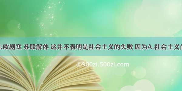 单选题东欧剧变 苏联解体 这并不表明是社会主义的失败 因为A.社会主义尚处在初