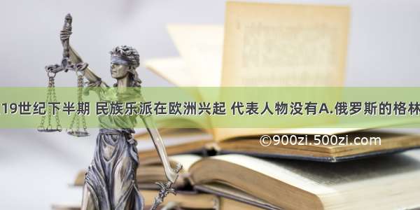 单选题19世纪下半期 民族乐派在欧洲兴起 代表人物没有A.俄罗斯的格林卡B.捷