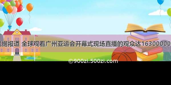 填空题据报道 全球观看广州亚运会开幕式现场直播的观众达16300000000人