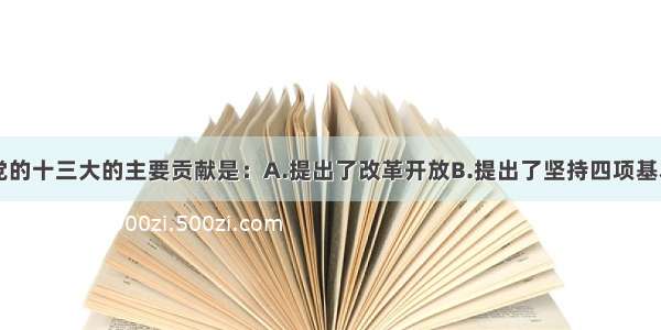 单选题党的十三大的主要贡献是：A.提出了改革开放B.提出了坚持四项基本原则C.