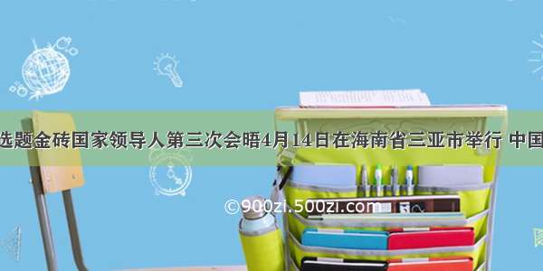 单选题金砖国家领导人第三次会晤4月14日在海南省三亚市举行 中国 巴