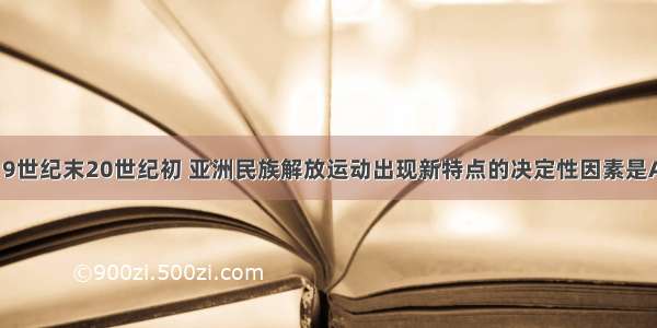 单选题19世纪末20世纪初 亚洲民族解放运动出现新特点的决定性因素是A.帝国主