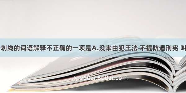 下列句子中划线的词语解释不正确的一项是A.没来由犯王法 不提防遭刑宪 叫声屈动地惊