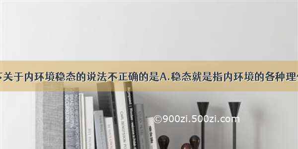 单选题以下关于内环境稳态的说法不正确的是A.稳态就是指内环境的各种理化性质处于