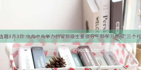 单选题9月3日 中共中央举办的省部级主要领导干部学习贯彻“三个代表”