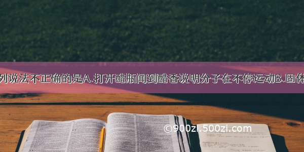 单选题下列说法不正确的是A.打开醋瓶闻到醋香说明分子在不停运动B.固体很难被压