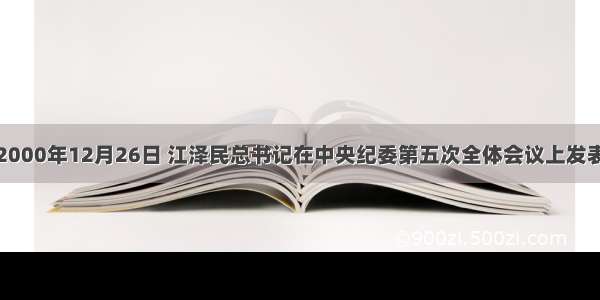 单选题2000年12月26日 江泽民总书记在中央纪委第五次全体会议上发表讲话强