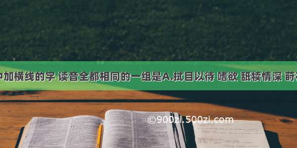 下列词语中加横线的字 读音全都相同的一组是A.拭目以待 嗜欲 舐犊情深 莳花B.不骄不