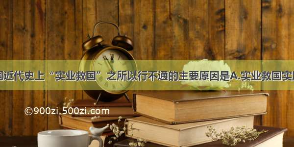 单选题中国近代史上“实业救国”之所以行不通的主要原因是A.实业救国实质上是走资