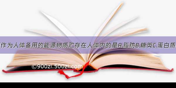 单选题作为人体备用的能源物质贮存在人体内的是A.脂肪B.糖类C.蛋白质D.维生