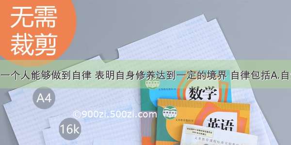 单选题一个人能够做到自律 表明自身修养达到一定的境界 自律包括A.自爱 自省